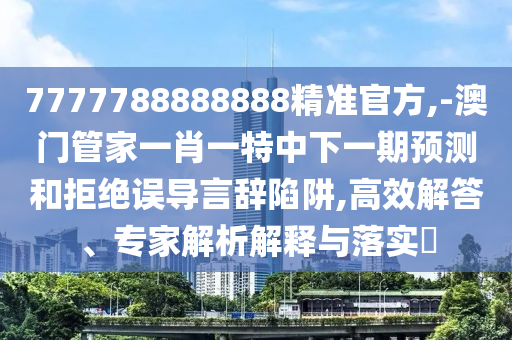 7777788888888精準官方,-澳門管家一肖一特中下一期預測和拒絕誤導言辭陷阱,高效解答、專家解析解釋與落實?